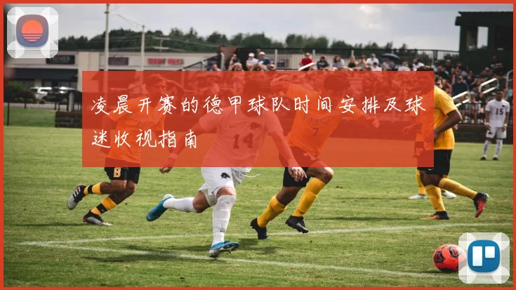 凌晨开赛的德甲球队时间安排及球迷收视指南