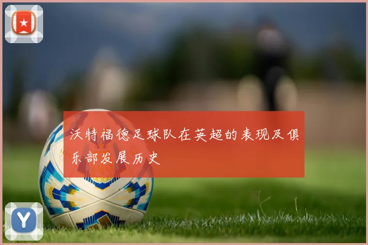 沃特福德足球队在英超的表现及俱乐部发展历史