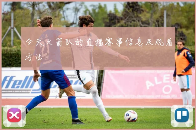 今天火箭队的直播赛事信息及观看方法