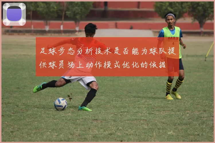 足球步态分析技术是否能为球队提供球员场上动作模式优化的依据