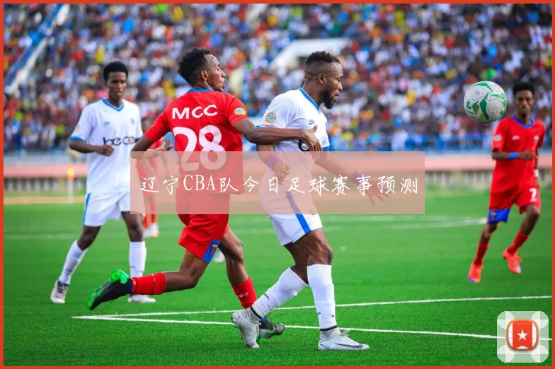 辽宁CBA队今日足球赛事预测