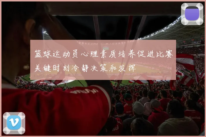 篮球运动员心理素质培养促进比赛关键时刻冷静决策和发挥