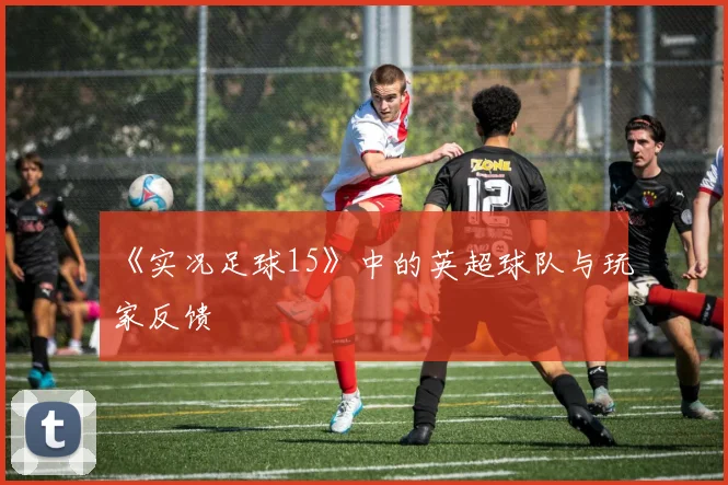 《实况足球15》中的英超球队与玩家反馈