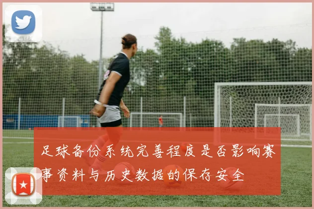 足球备份系统完善程度是否影响赛事资料与历史数据的保存安全
