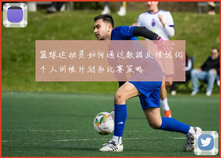 篮球运动员如何通过数据反馈优化个人训练计划和比赛策略