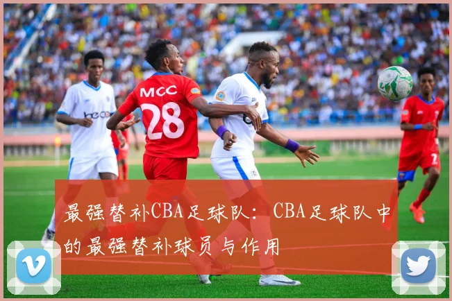 最强替补CBA足球队:CBA足球队中的最强替补球员与作用